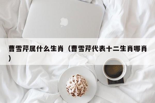 曹雪芹属什么生肖（曹雪芹代表十二生肖哪肖）