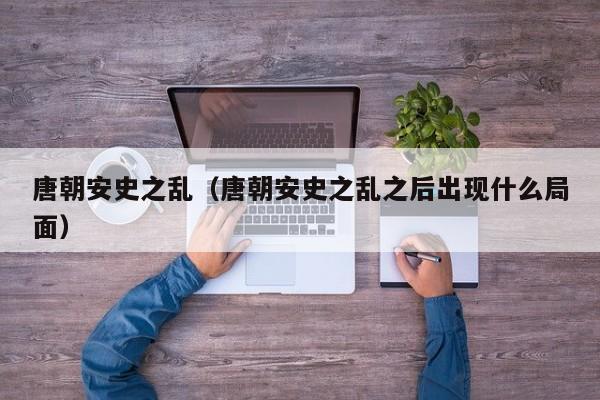 唐朝安史之乱（唐朝安史之乱之后出现什么局面）
