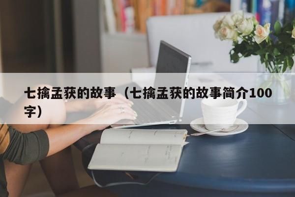 七擒孟获的故事（七擒孟获的故事简介100字）