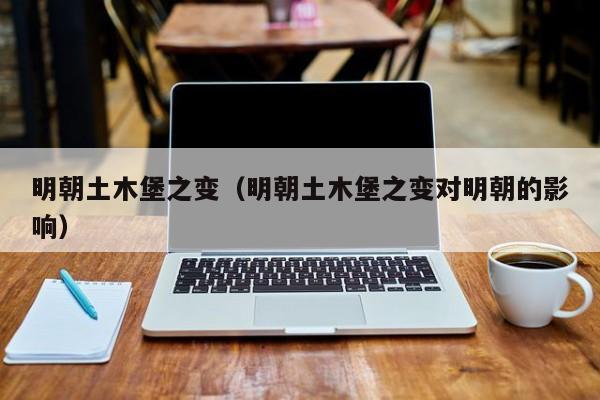 明朝土木堡之变（明朝土木堡之变对明朝的影响）