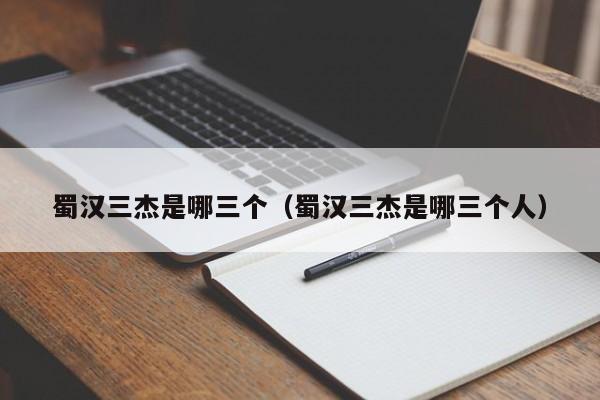 蜀汉三杰是哪三个（蜀汉三杰是哪三个人）