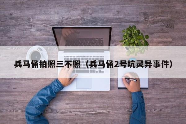 兵马俑拍照三不照（兵马俑2号坑灵异事件）