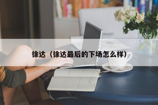 徐达（徐达最后的下场怎么样）