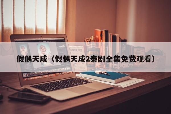 假偶天成（假偶天成2泰剧全集免费观看）