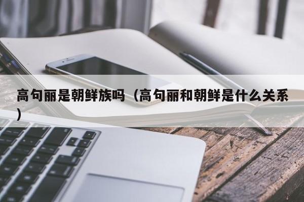 高句丽是朝鲜族吗（高句丽和朝鲜是什么关系）