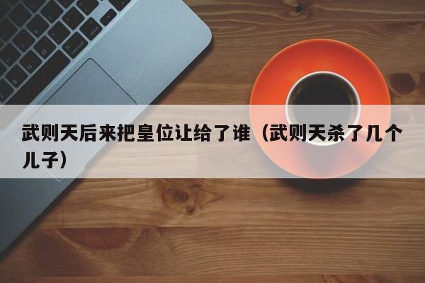 武则天后来把皇位让给了谁（武则天杀了几个儿子）