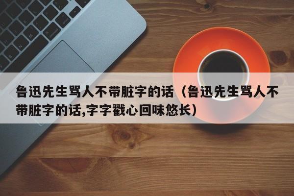 鲁迅先生骂人不带脏字的话（鲁迅先生骂人不带脏字的话,字字戳心回味悠长）