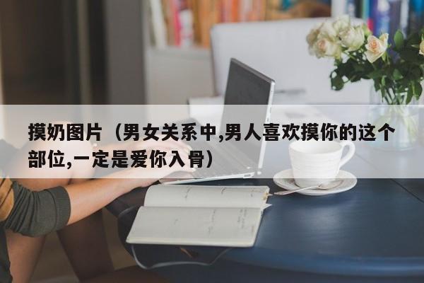 摸奶图片（男女关系中,男人喜欢摸你的这个部位,一定是爱你入骨）