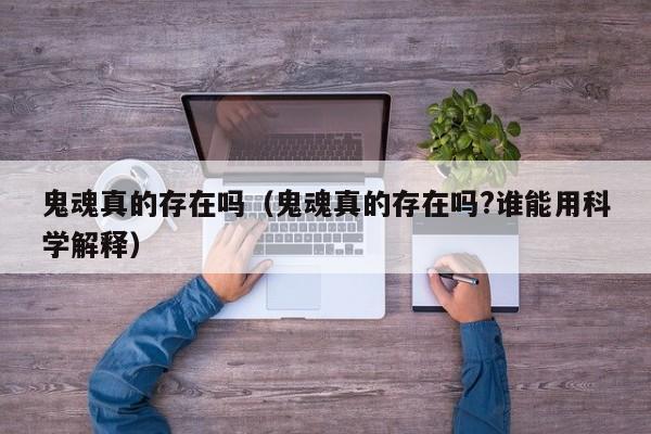 鬼魂真的存在吗（鬼魂真的存在吗?谁能用科学解释）