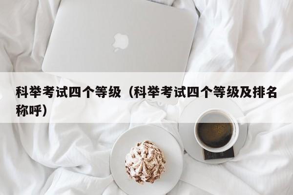 科举考试四个等级（科举考试四个等级及排名称呼）