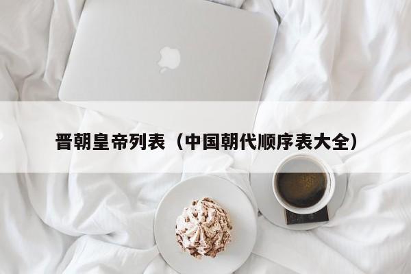 晋朝皇帝列表（中国朝代顺序表大全）