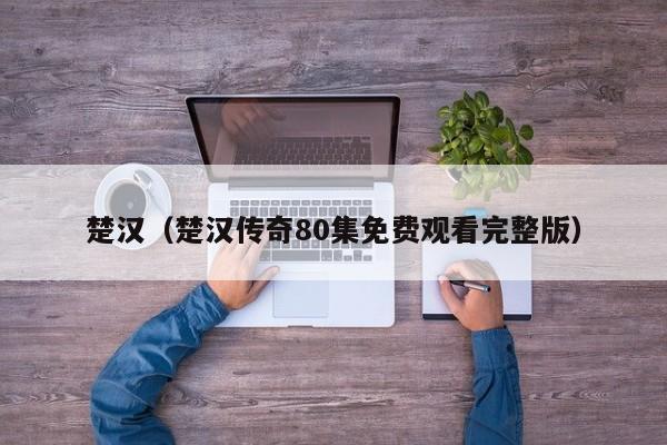 楚汉（楚汉传奇80集免费观看完整版）