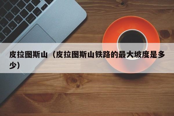 皮拉图斯山（皮拉图斯山铁路的最大坡度是多少）