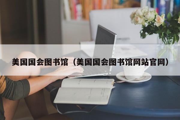 美国国会图书馆（美国国会图书馆网站官网）