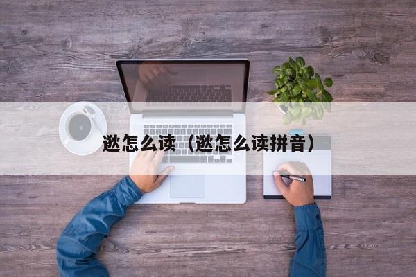 逖怎么读（逖怎么读拼音）