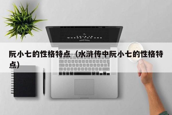 阮小七的性格特点（水浒传中阮小七的性格特点）