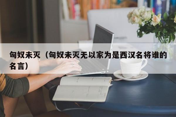 匈奴未灭（匈奴未灭无以家为是西汉名将谁的名言）