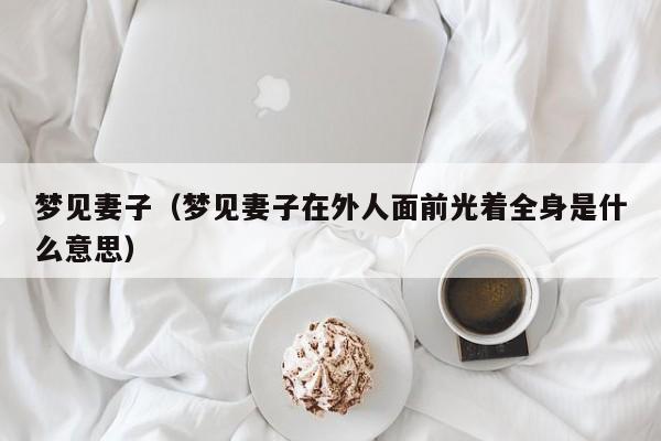 梦见妻子（梦见妻子在外人面前光着全身是什么意思）