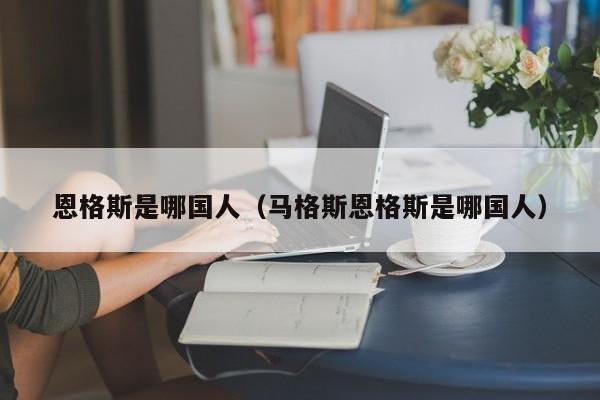 恩格斯是哪国人（马格斯恩格斯是哪国人）