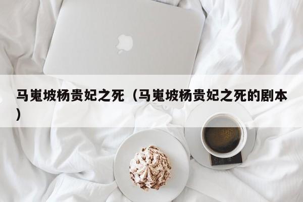 马嵬坡杨贵妃之死（马嵬坡杨贵妃之死的剧本）