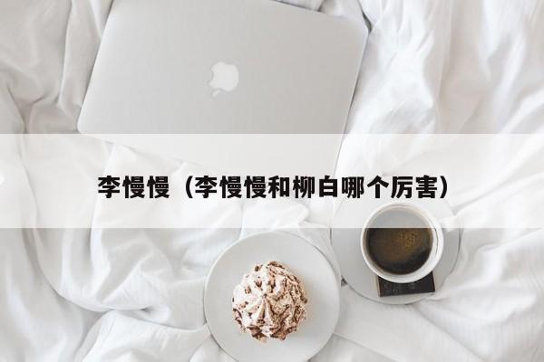 李慢慢（李慢慢和柳白哪个厉害）