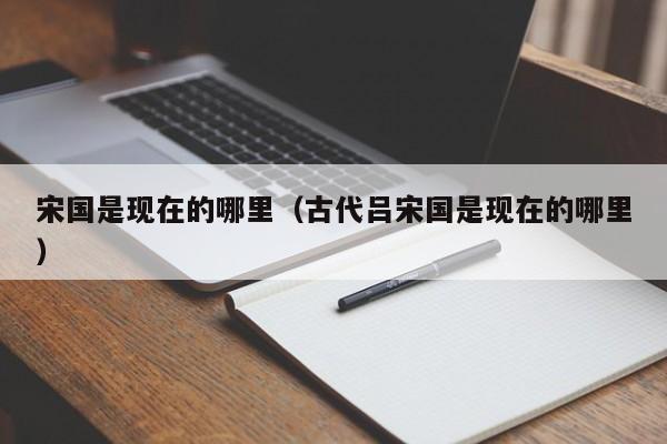 宋国是现在的哪里（古代吕宋国是现在的哪里）