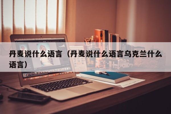 丹麦说什么语言（丹麦说什么语言乌克兰什么语言）