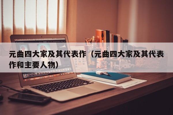 元曲四大家及其代表作（元曲四大家及其代表作和主要人物）