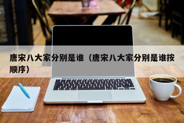 唐宋八大家分别是谁（唐宋八大家分别是谁按顺序）