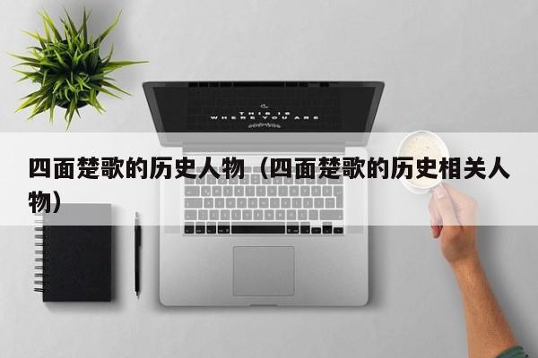 四面楚歌的历史人物（四面楚歌的历史相关人物）