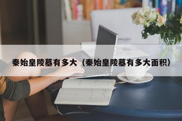 秦始皇陵墓有多大（秦始皇陵墓有多大面积）