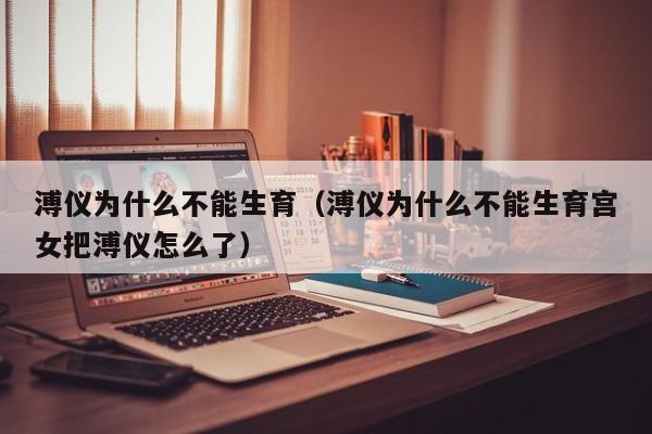 溥仪为什么不能生育（溥仪为什么不能生育宫女把溥仪怎么了）