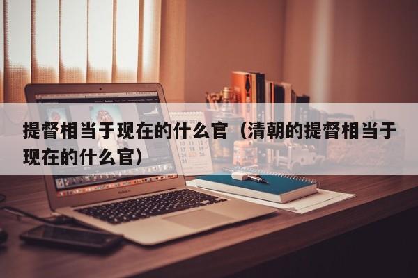 提督相当于现在的什么官（清朝的提督相当于现在的什么官）