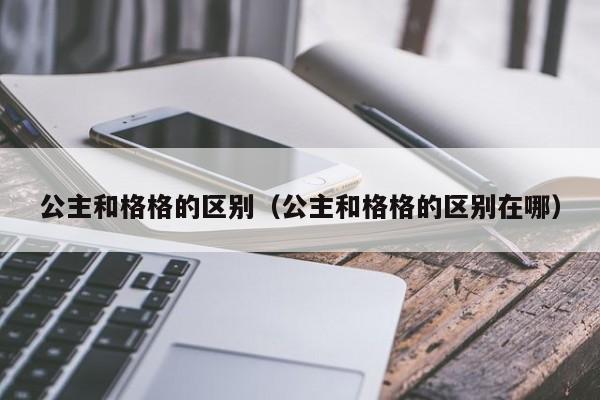 公主和格格的区别（公主和格格的区别在哪）