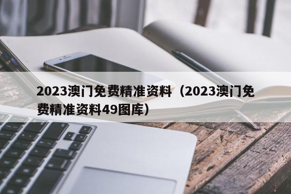 2023澳门免费精准资料（2023澳门免费精准资料49图库）