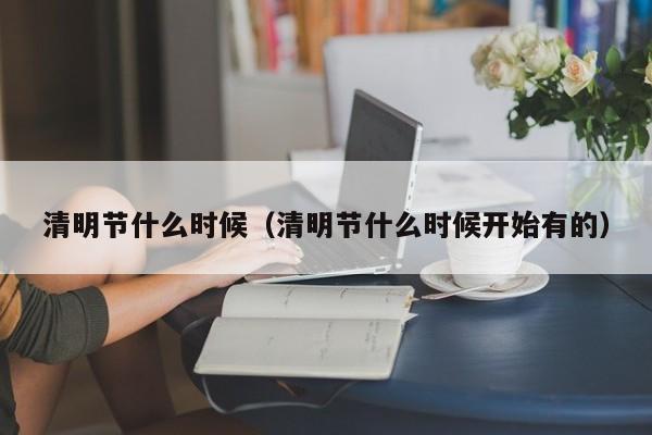 清明节什么时候（清明节什么时候开始有的）