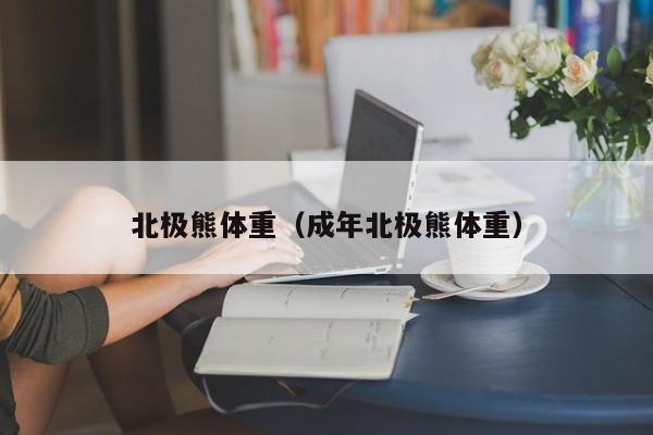 北极熊体重（成年北极熊体重）