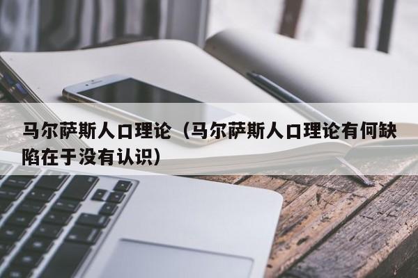 马尔萨斯人口理论（马尔萨斯人口理论有何缺陷在于没有认识）