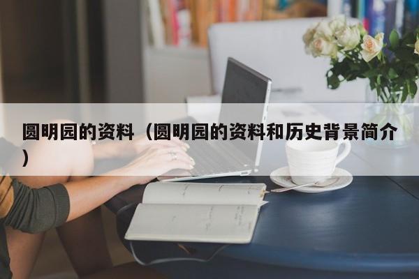 圆明园的资料（圆明园的资料和历史背景简介）