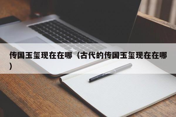 传国玉玺现在在哪（古代的传国玉玺现在在哪）