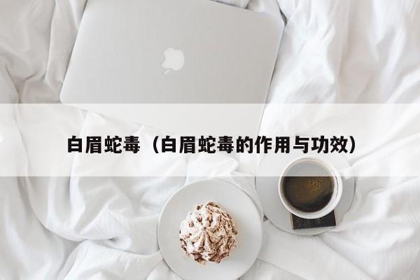 白眉蛇毒（白眉蛇毒的作用与功效）