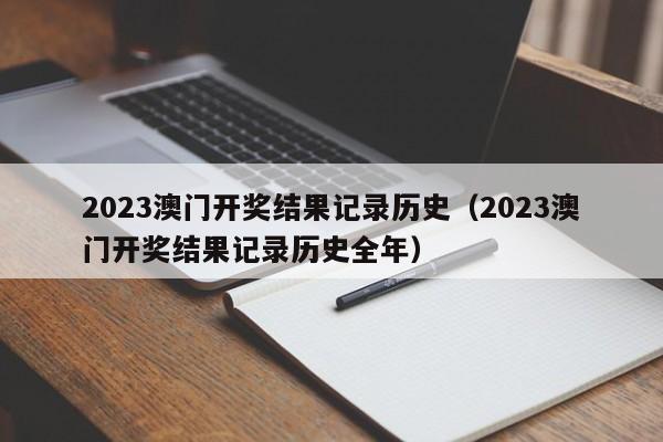 2023澳门开奖结果记录历史（2023澳门开奖结果记录历史全年）