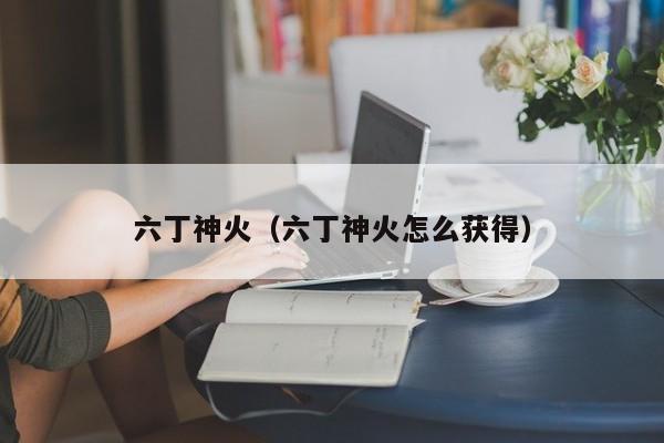六丁神火（六丁神火怎么获得）