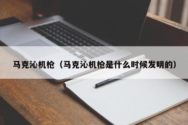 马克沁机枪（马克沁机枪是什么时候发明的）