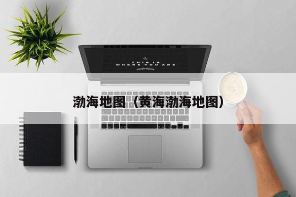 渤海地图（黄海渤海地图）