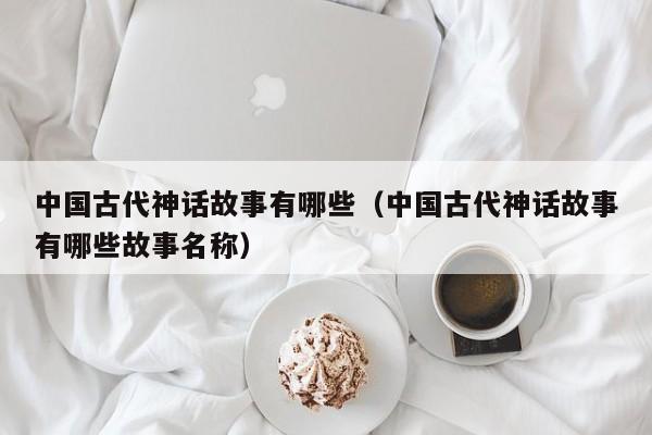 中国古代神话故事有哪些（中国古代神话故事有哪些故事名称）