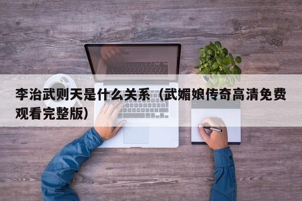 李治武则天是什么关系（武媚娘传奇高清免费观看完整版）