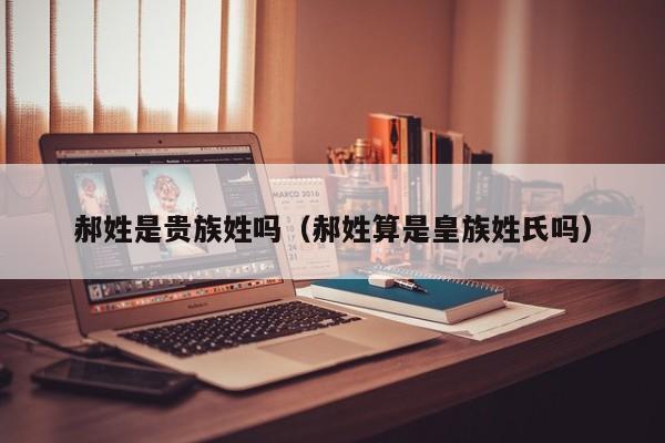 郝姓是贵族姓吗（郝姓算是皇族姓氏吗）
