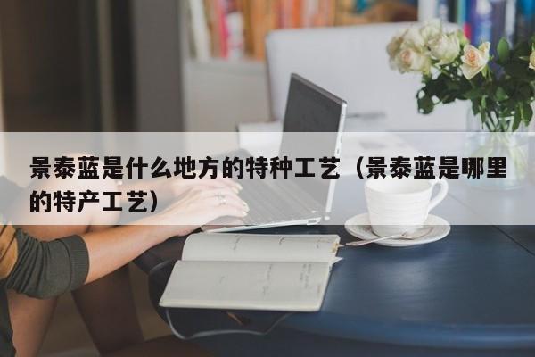 景泰蓝是什么地方的特种工艺（景泰蓝是哪里的特产工艺）