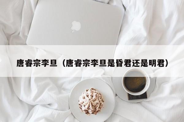 唐睿宗李旦（唐睿宗李旦是昏君还是明君）
